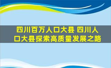四川百万人口大县 四川人口大县探索高质量发展之路